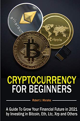 Cryptocurrency For Beginners: A Guide To Grow Your Financial Future in 2021 by Investing in Bitcoin, Eth, Ltc, Xrp and Others