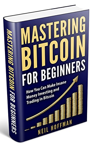 Bitcoin: Mastering Bitcoin for Beginners: How You Can Make Insane Money Investing and Trading in Bitcoin (Bitcoin Mining, Bitcoin Trading, Cryptocurrency, Blockchain, Wallet & Business)