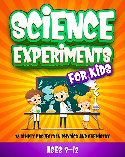 Science Experiments for Kids 9-12 - 25 Simply Projects in Physics and Chemistry: Things To Do Near Me, Educational Book for 9 Year Old and Older