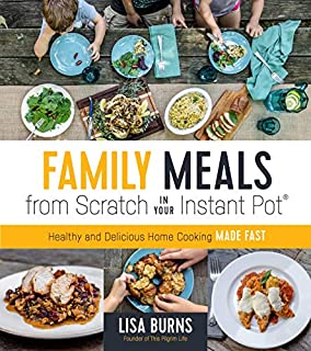 Family Meals from Scratch in Your Instant Pot: Healthy & Delicious Home Cooking Made Fast