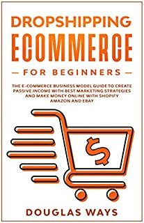 DROPSHIPPING ECOMMERCE FOR BEGINNERS: The E-Commerce Business Model Guide To Create Passive Income With Best Marketing Strategies And Make Money Online With Shopify Amazon And Ebay