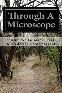 Through A Microscope: Something of the Science Together with Many Curious Observations Indoor and Out and Directions for a Home-Made Microscope