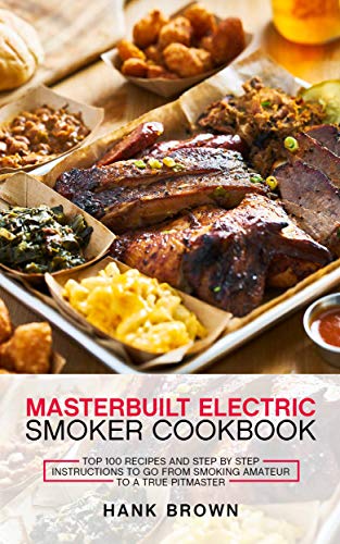 Masterbuilt Electric Smoker Cookbook: Top 100 Recipes and Step by Step Instructions to go from Smoking Amateur to a True Pitmaster