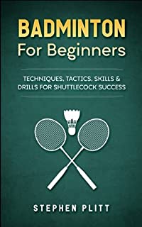 Badminton For Beginners: Techniques, Tactics, Skills, And Drills For Shuttlecock Success