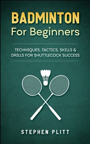 Badminton For Beginners: Techniques, Tactics, Skills, And Drills For Shuttlecock Success