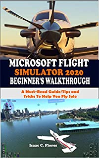 MICROSOFT FLIGHT SIMULATOR 2020 BEGINNERS WALKTHROUGH: A Must-Read Guide/Tips and Tricks To Help You Fly Solo