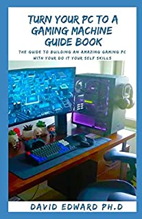 TURN YOUR PC TO A GAMING MACHINE GUIDE BOOK: The Guide To Building An Amazing Gaming Pc With Your Do It Your Self Skills