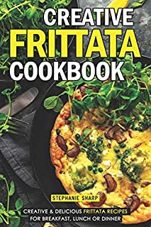 Creative Frittata Cookbook: Creative & Delicious Frittata Recipes for Breakfast, Lunch or Dinner