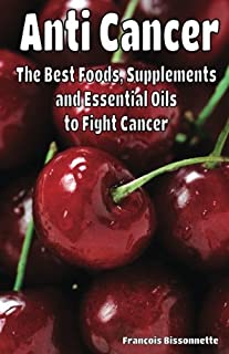 Anti Cancer The Best Foods, Supplements, and Essential Oils to Fight Cancer