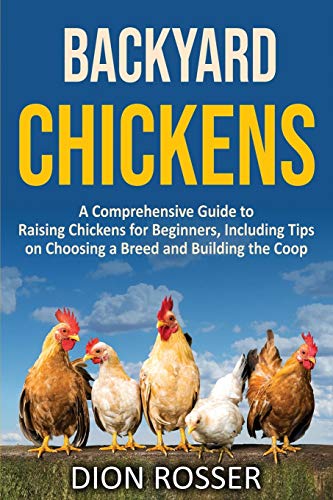 Backyard Chickens: A Comprehensive Guide to Raising Chickens for Beginners, Including Tips on Choosing a Breed and Building the Coop