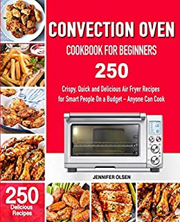 CONVECTION Oven Cookbook for Beginners: 250 Crispy, Quick and Delicious Convection Oven Recipes for Smart People On a Budget - Anyone Can Cook!