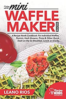 Cooking with the Mini Waffle Maker Machine: A Recipe Nerds Cookbook: For Individual Waffles, Paninis, Hash Browns, Pizza & Other Quick Dash on the Go Breakfast, Lunch, or Snacks