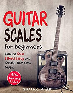 Guitar Scales for Beginners: How to Solo Effortlessly and Create Your Own Music Even If You Don't Know What A Scale Is: Secrets to Your Very First Scale (Guitar Scales Mastery Book 1)