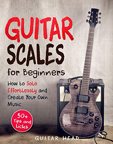 Guitar Scales for Beginners: How to Solo Effortlessly and Create Your Own Music Even If You Don't Know What A Scale Is: Secrets to Your Very First Scale (Guitar Scales Mastery Book 1)