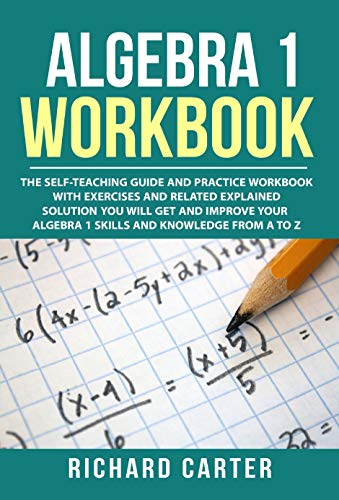 Algebra 1 Workbook: The Self-Teaching Guide and Practice Workbook with Exercises and Related Explained Solution. You Will Get and Improve Your Algebra 1 Skills and Knowledge from A to Z