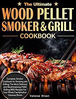 The Ultimate Wood Pellet Grill and Smoker Cookbook: Complete Smoker Cookbook for Smoking and Grilling, The Most Delicious and Mouthwatering Pellet Grilling BBQ Recipes For Your Whole Family