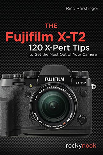 The Fujifilm X-T2: 120 X-Pert Tips to Get the Most Out of Your Camera