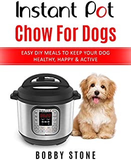 Instant Pot Chow for Dogs: Easy DIY Meals to Keep Your Dog Happy, Healthy & Active - 40 Instant Pot Recipes