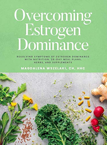 Overcoming Estrogen Dominance Resolving Symptoms of Estrogen Dominance with Nutrition, 28-day meal plans, herbs and supplements