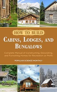 How to Build Cabins, Lodges, and Bungalows: Complete Manual of Constructing, Decorating, and Furnishing Homes for Recreation or Profit