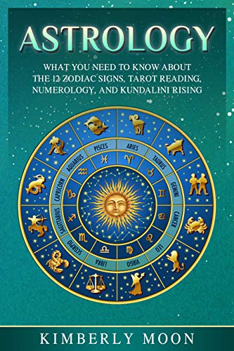 Astrology: What You Need to Know About the 12 Zodiac Signs, Tarot Reading, Numerology, and Kundalini Rising