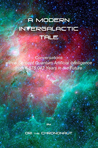 A MODERN INTERGALACTIC TALE: Conversations with a Sentient Quantum Artificial Intelligence from 6,575,042 Years in the Future, 2nd Edition