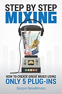 Step By Step Mixing: How to Create Great Mixes Using Only 5 Plug-ins