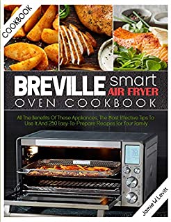 Breville Smart Air Fryer Oven Cookbook: All the Benefits of These Appliances, the Most Effective Tips to Use It and 250 Easy-To-Prepare Recipes for Your Family