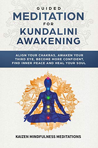 Guided Meditation for Kundalini Awakening: Align Your Chakras, Awaken Your Third Eye, Become More Confident, Find Inner Peace, Develop Mindfulness, and Heal Your Soul