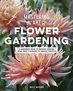 Mastering the Art of Flower Gardening: A Gardener's Guide to Growing Flowers, from Today's Favorites to Unusual Varieties