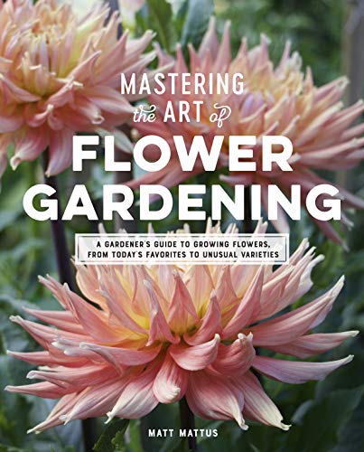 Mastering the Art of Flower Gardening: A Gardener's Guide to Growing Flowers, from Today's Favorites to Unusual Varieties