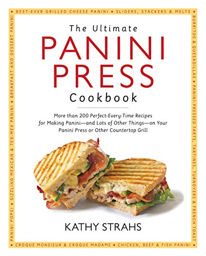 The Ultimate Panini Press Cookbook: More Than 200 Perfect-Every-Time Recipes for Making Panini - and Lots of Other Things - on Your Panini Press or Other Countertop Grill