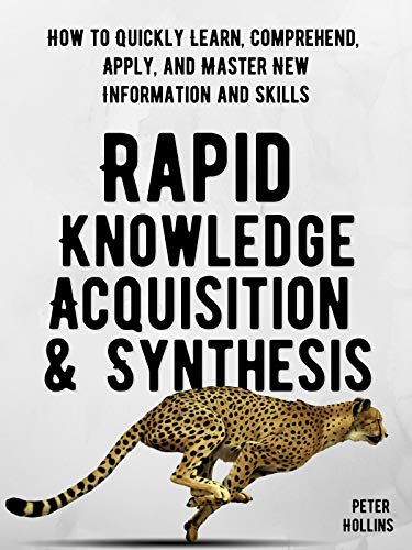 Rapid Knowledge Acquisition & Synthesis: How to Quickly Learn, Comprehend, Apply, and Master New Information and Skills (Learning how to Learn Book 11)