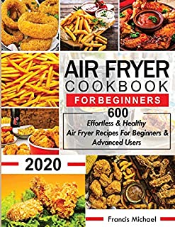 AIR FRYER COOKBOOK FOR BEGINNERS: 600 Effortless & Healthy Air Fryer Recipes for Beginners & Advanced Users: 600 Effortless & Healthy Air Fryer Recipes for Beginners & Advanced User