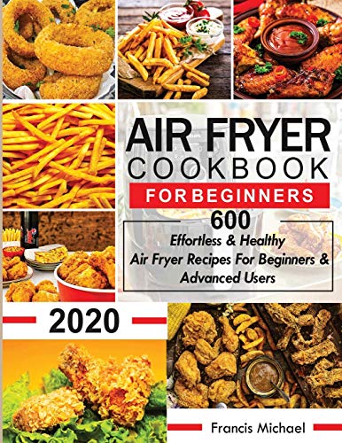 AIR FRYER COOKBOOK FOR BEGINNERS: 600 Effortless & Healthy Air Fryer Recipes for Beginners & Advanced Users: 600 Effortless & Healthy Air Fryer Recipes for Beginners & Advanced User