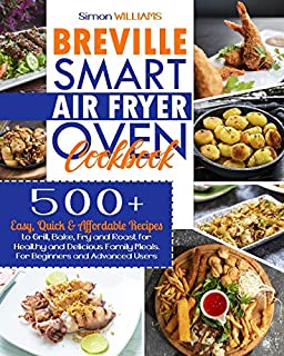 Breville Smart Air Fryer Oven Cookbook: 500+ Easy, Quick & Affordable Recipes to Grill, Bake, Fry and Roast for Healthy and Delicious Family Meals. For Beginners and Advanced Users.