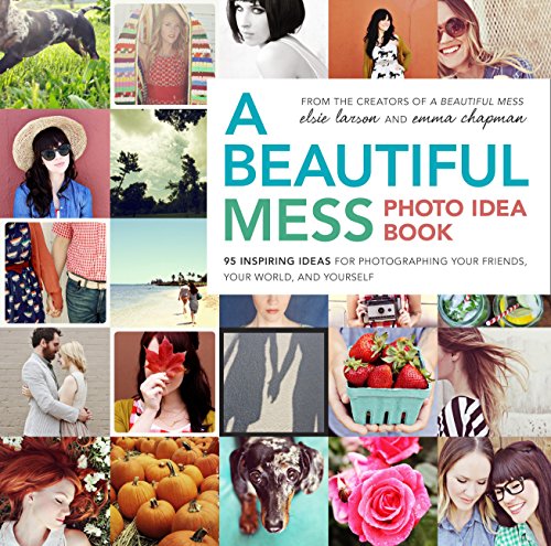 A Beautiful Mess Photo Idea Book: 95 Inspiring Ideas for Photographing Your Friends, Your World, and Yourself