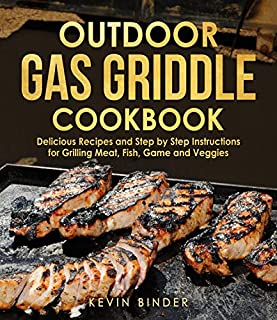 Outdoor Gas Griddle Cookbook: Delicious Recipes and Step by Step Instructions for Grilling Meat, Fish, Game and Veggies