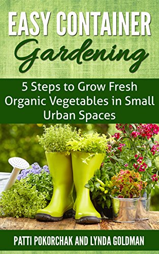 Easy Container Gardening: 5 Steps to Grow Fresh Organic Vegetables in Small Urban Spaces: Beginners guide to patio gardening (Easy gardening essentials Book 1)