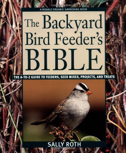 The Backyard Bird Feeder's Bible: The A-to-Z Guide To Feeders, Seed Mixes, Projects, And Treats (Rodale Organic Gardening Book)