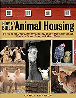 How to Build Animal Housing: 60 Plans for Coops, Hutches, Barns, Sheds, Pens, Nestboxes, Feeders, Stanchions, and Much More