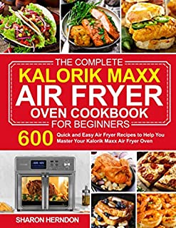 The Complete Kalorik Maxx Air Fryer Oven Cookbook for Beginners: 600 Quick and Easy Air Fryer Recipes to Help You Master Your Kalorik Maxx Air Fryer Oven