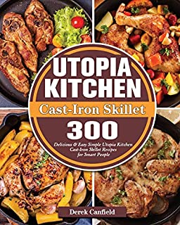 Utopia Kitchen Cast-Iron Skillet: 300 Delicious & Easy Simple Utopia Kitchen Cast-Iron Skillet Recipes for Smart People