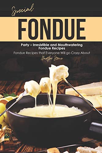 Special Fondue Party  Irresistible and Mouthwatering Fondue Recipes: Fondue Recipes that Everyone Will go Crazy About