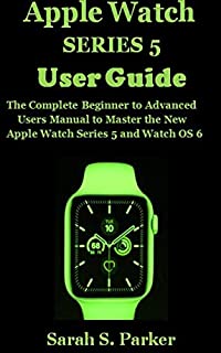 APPLE WATCH SERIES 5 USER GUIDE: The Complete Beginner to Advanced Users Manual to Master the New Apple Watch Series 5 and Watch OS 6