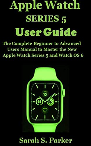 APPLE WATCH SERIES 5 USER GUIDE: The Complete Beginner to Advanced Users Manual to Master the New Apple Watch Series 5 and Watch OS 6