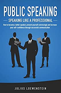 PUBLIC SPEAKING - Speaking like a Professional: How to become a better speaker, present yourself convincingly and increase your self-confidence through successful communication