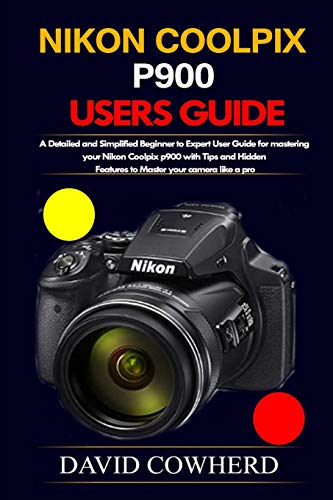 Nikon Coolpix p900 Users Guide: A Detailed and Simplified Beginner to Expert User Guide for mastering your Nikon Coolpix p900 with Tips and Hidden Features to Master your camera like a pro