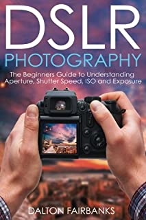 DSLR Photography: The Beginners Guide to Understanding Aperture, Shutter Speed, ISO and Exposure (DSLR Cameras, Digital Photography, DSLR Photography for Beginners, Digital Cameras, DSLR Exposure)