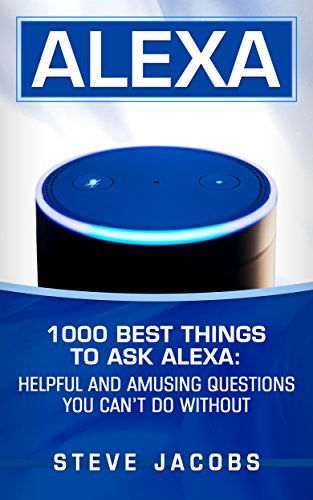 Alexa: 1000 best Things To Ask Alexa: Helpful and amusing questions you cant do without.